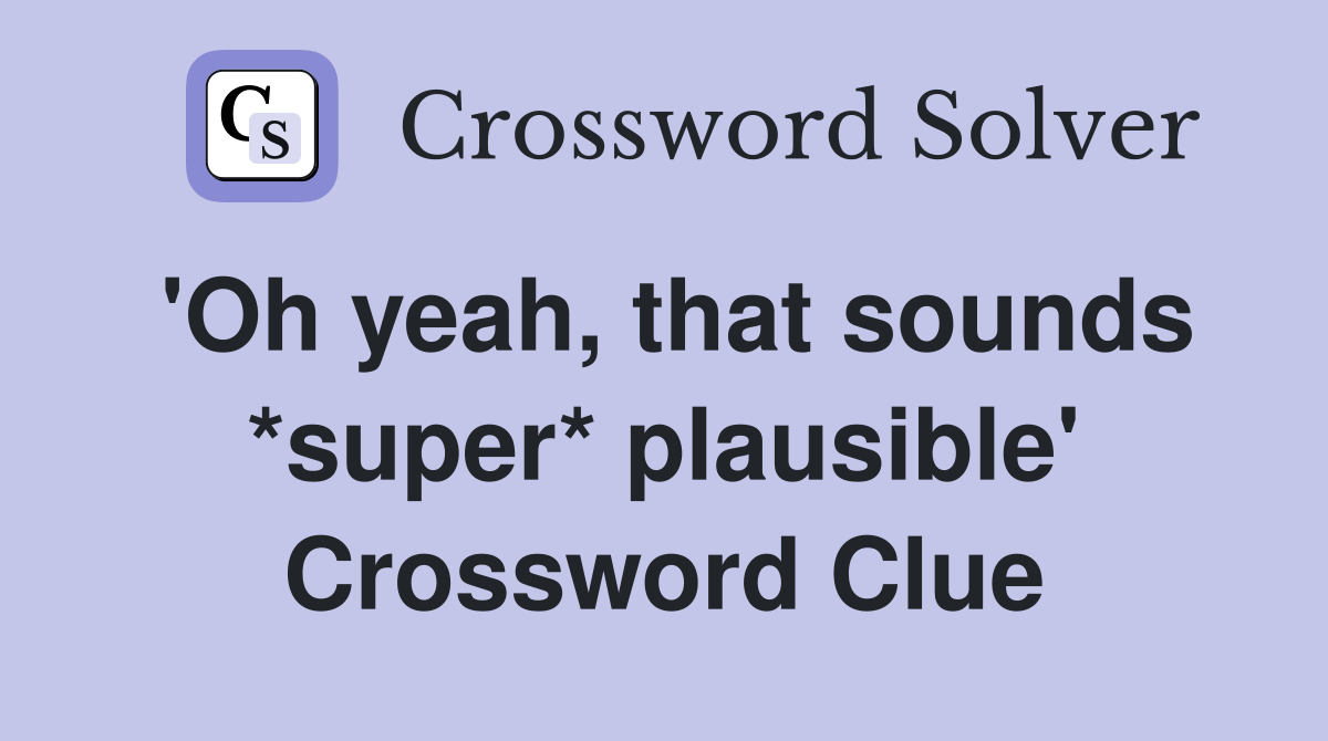 'Oh yeah, that sounds *super* plausible' Crossword Clue