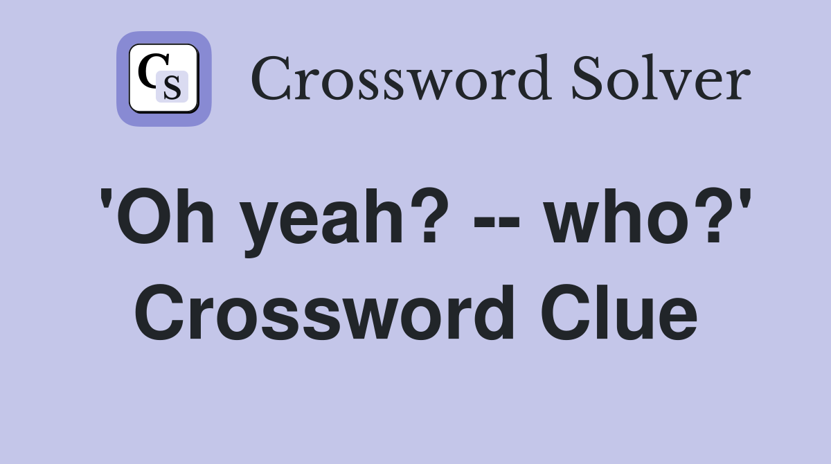 'Oh yeah? -- who?' Crossword Clue