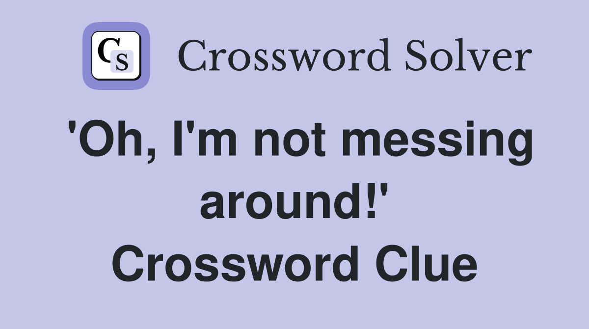 'Oh, I'm not messing around!' Crossword Clue
