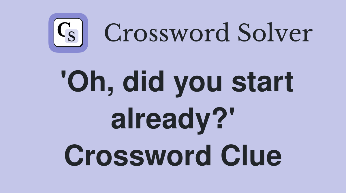 'Oh, did you start already?' Crossword Clue