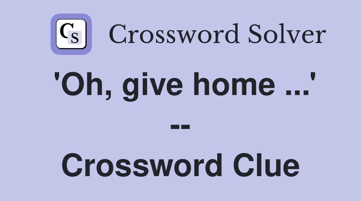 'Oh, give home ...' -- Crossword Clue