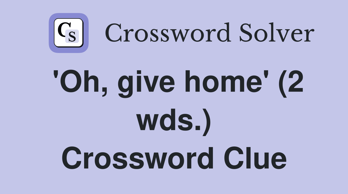 'Oh, give home' (2 wds.) Crossword Clue