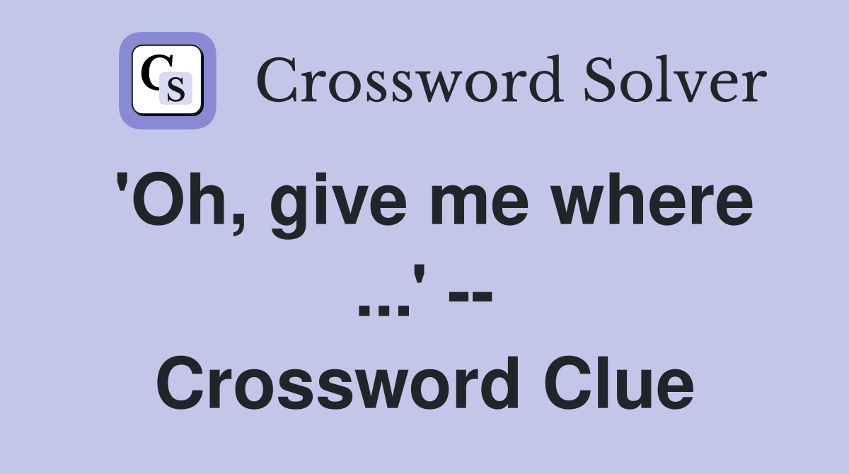 'Oh, give me where ...' -- Crossword Clue