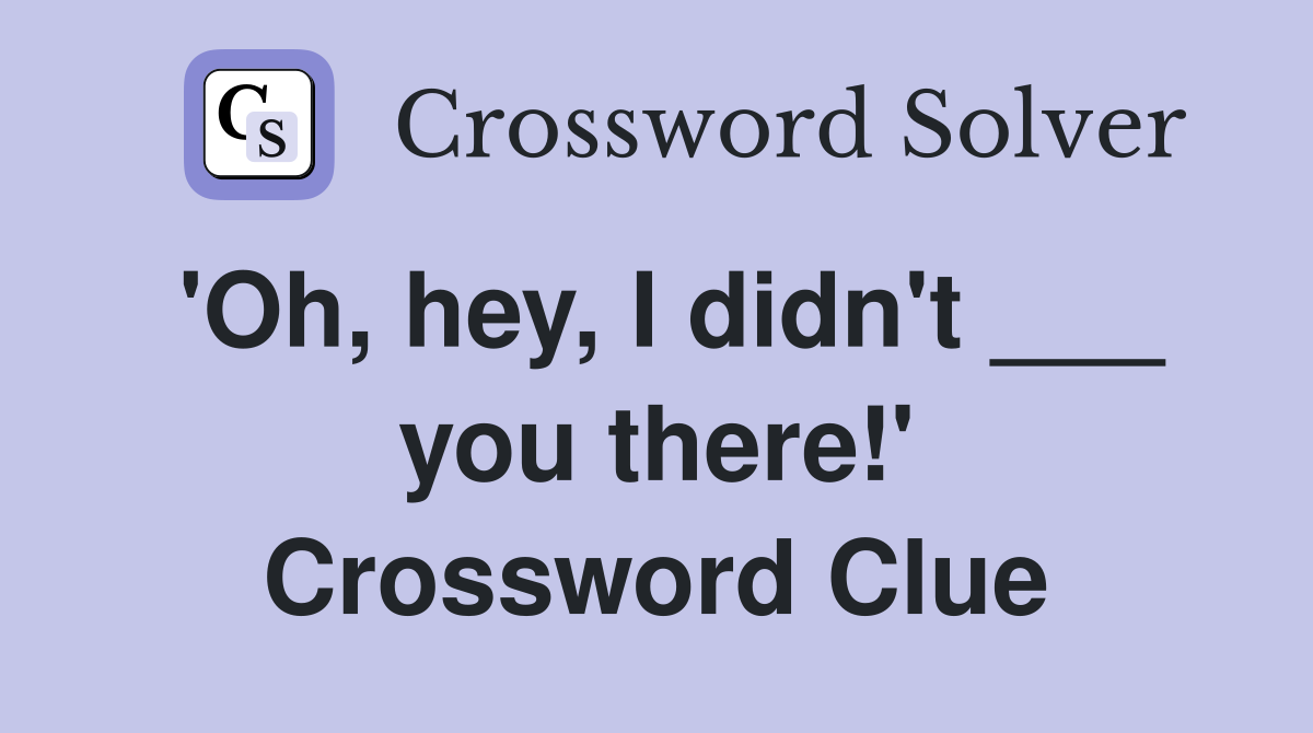 'Oh, hey, I didn't ___ you there!' Crossword Clue