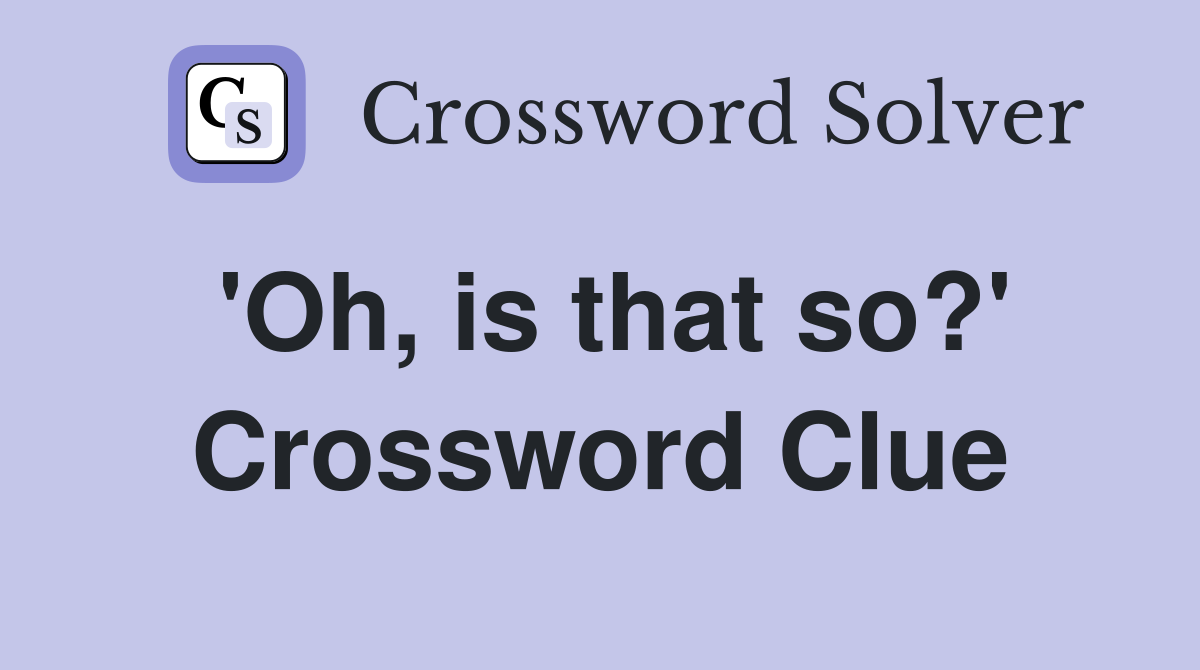 'Oh, is that so?' Crossword Clue