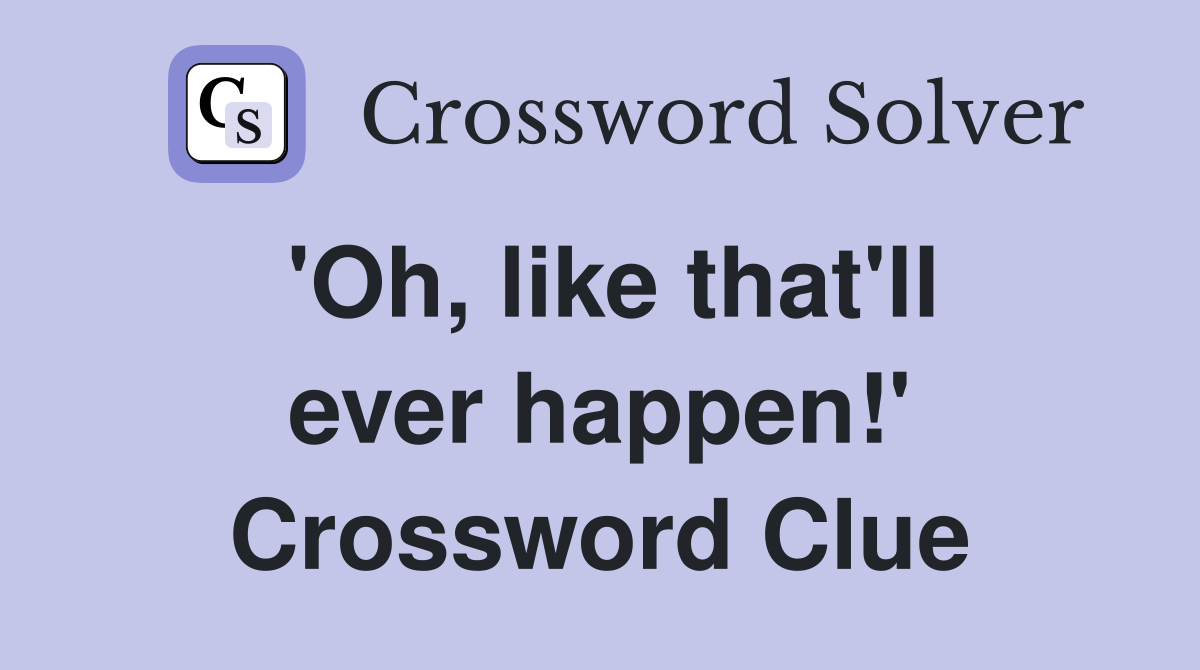 'Oh, like that'll ever happen!' Crossword Clue