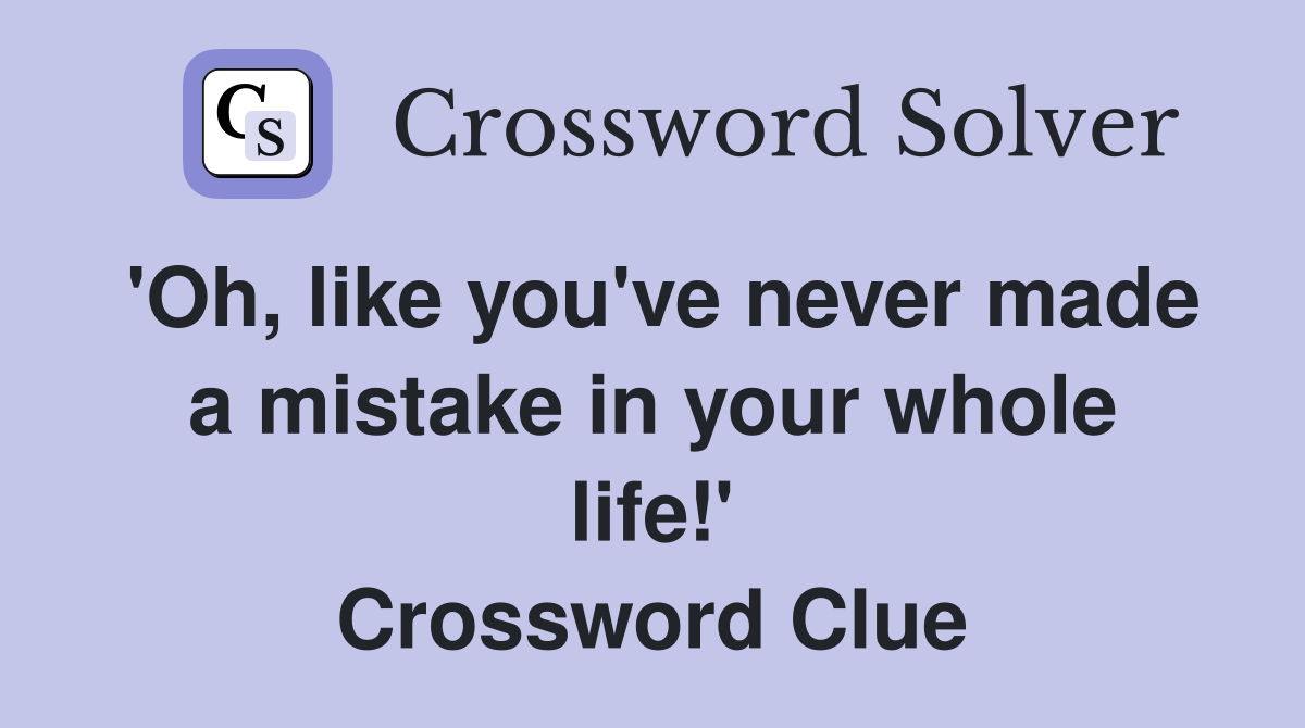 'Oh, like you've never made a mistake in your whole life!' Crossword Clue