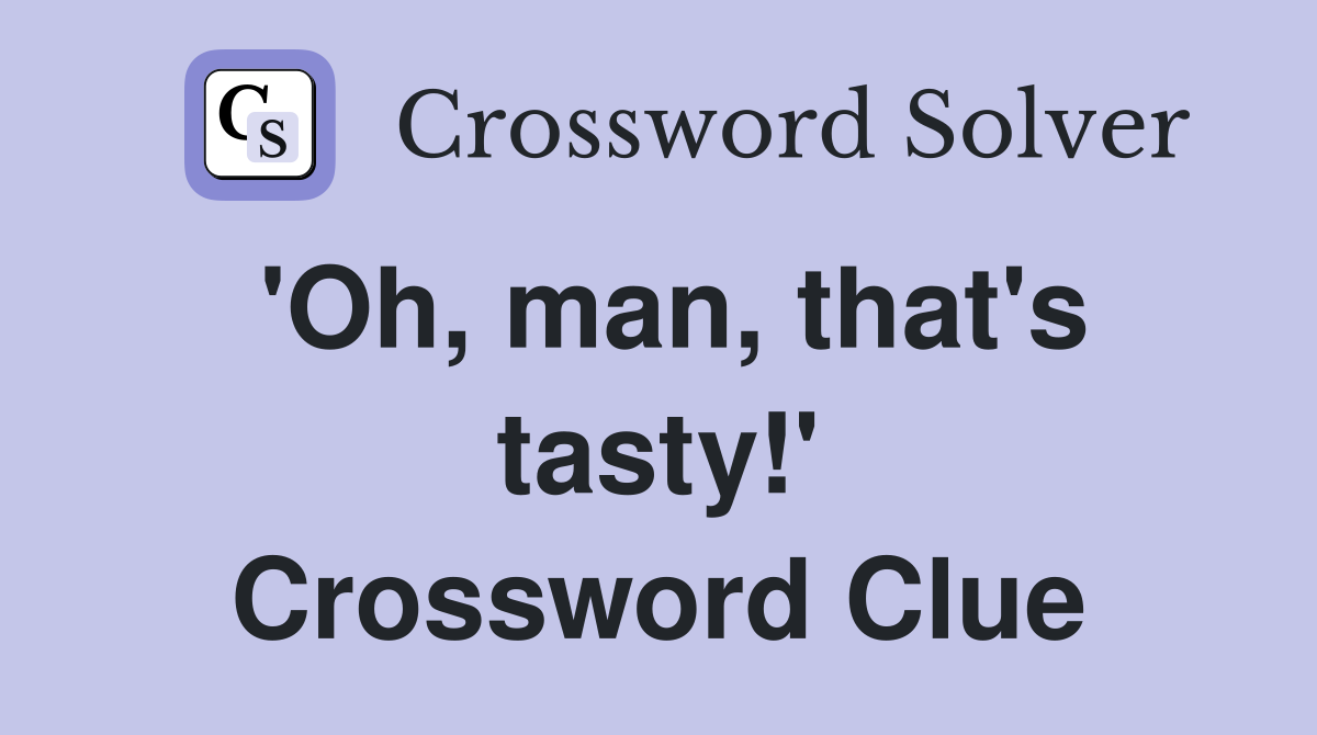 'Oh, man, that's tasty!' Crossword Clue