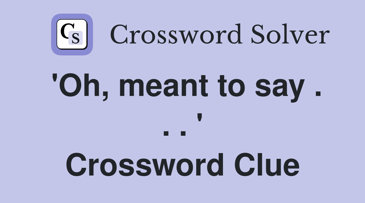 'Oh, meant to say . . . ' Crossword Clue