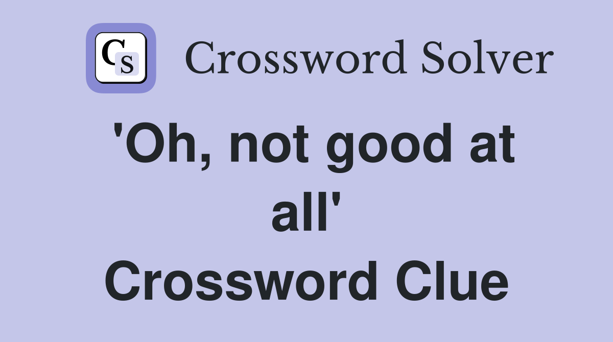 'Oh, not good at all' Crossword Clue