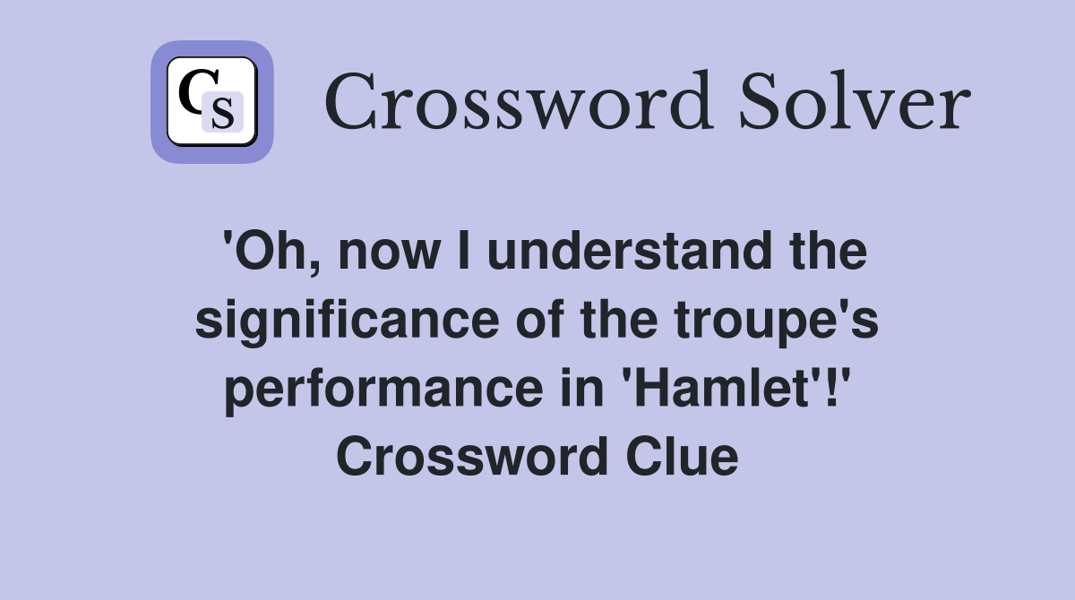 'Oh, now I understand the significance of the troupe's performance in 'Hamlet'!' Crossword Clue