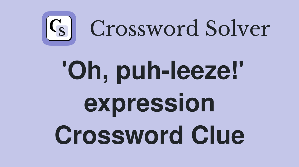 'Oh, puh-leeze!' expression Crossword Clue