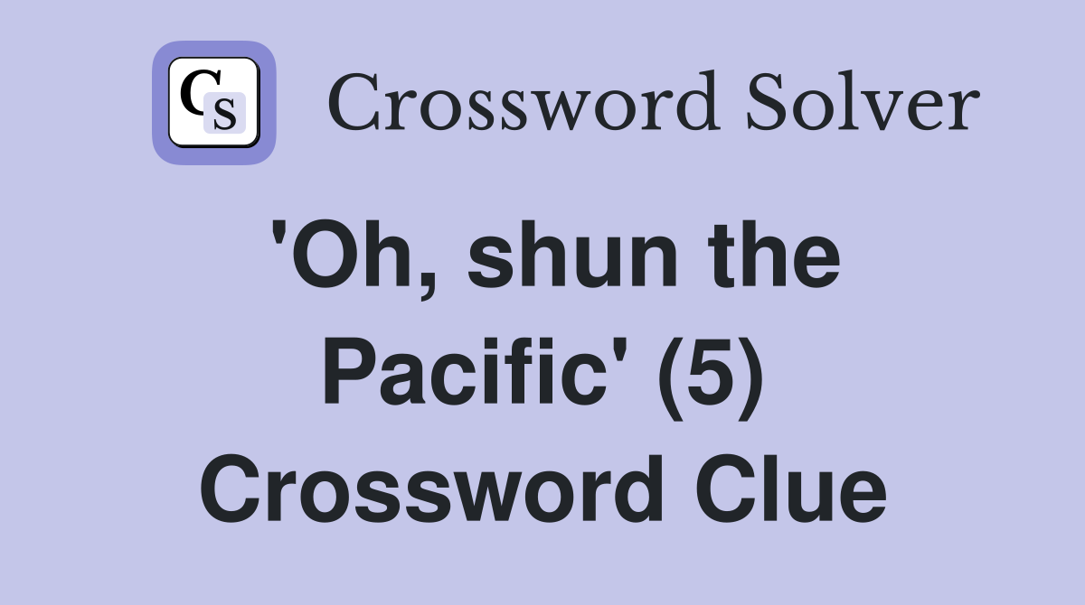 'Oh, shun the Pacific' (5) Crossword Clue