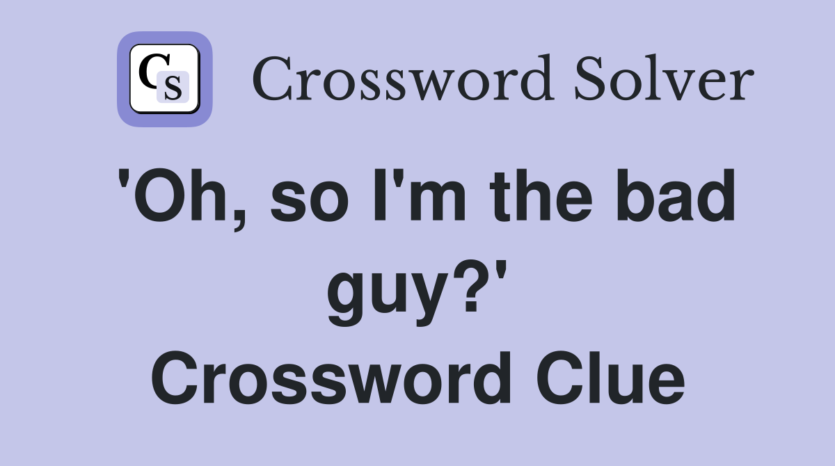 'Oh, so I'm the bad guy?' Crossword Clue