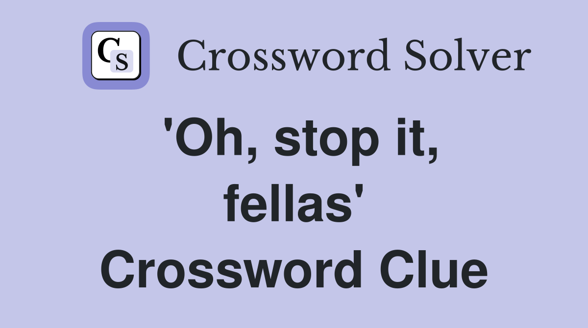 'Oh, stop it, fellas' Crossword Clue