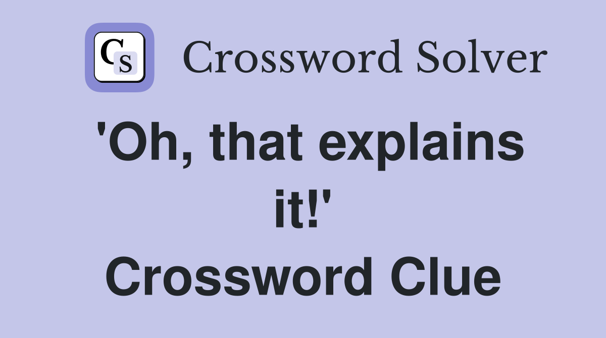 'Oh, that explains it!' Crossword Clue