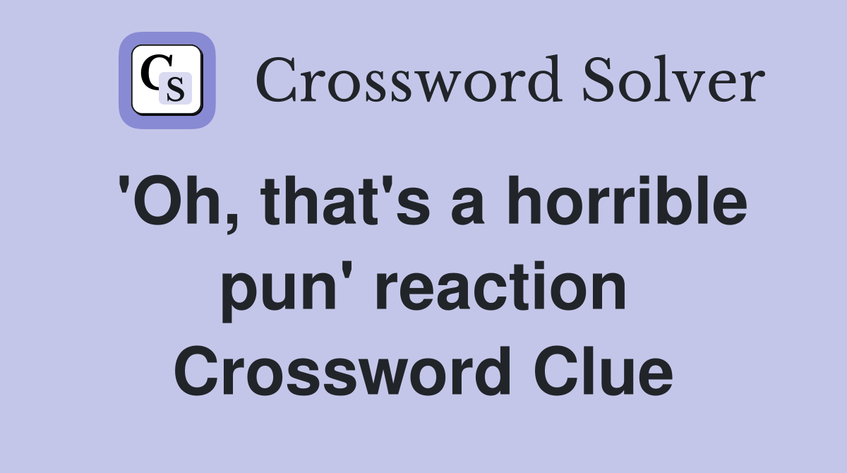 'Oh, that's a horrible pun' reaction Crossword Clue