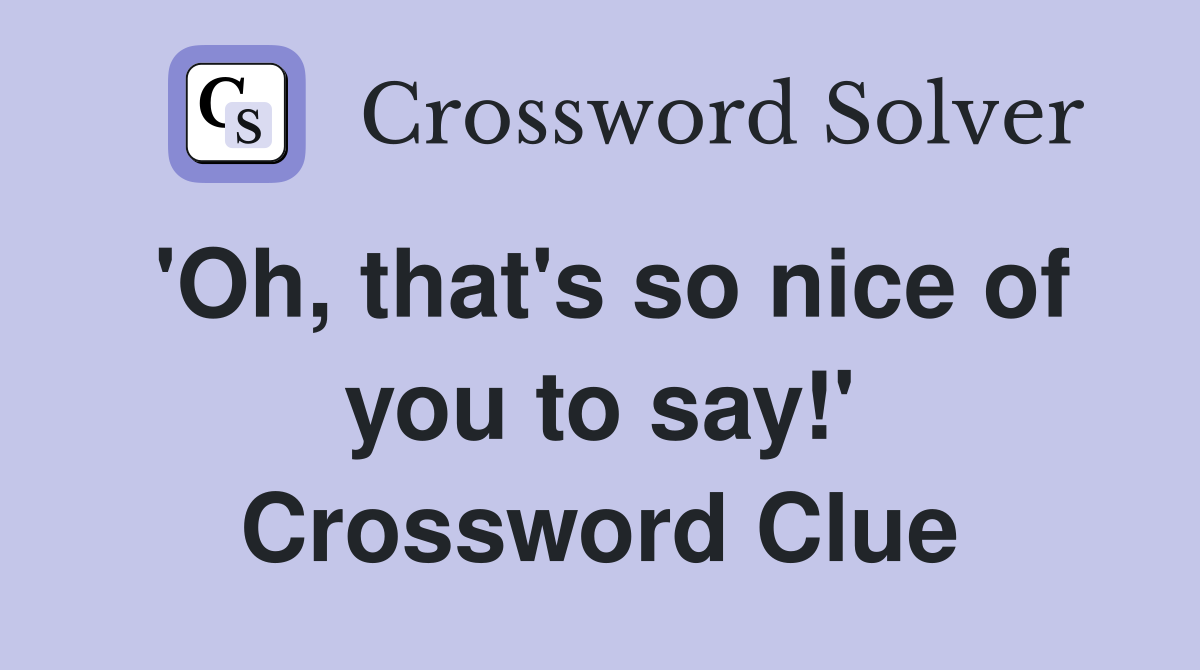 'Oh, that's so nice of you to say!' Crossword Clue