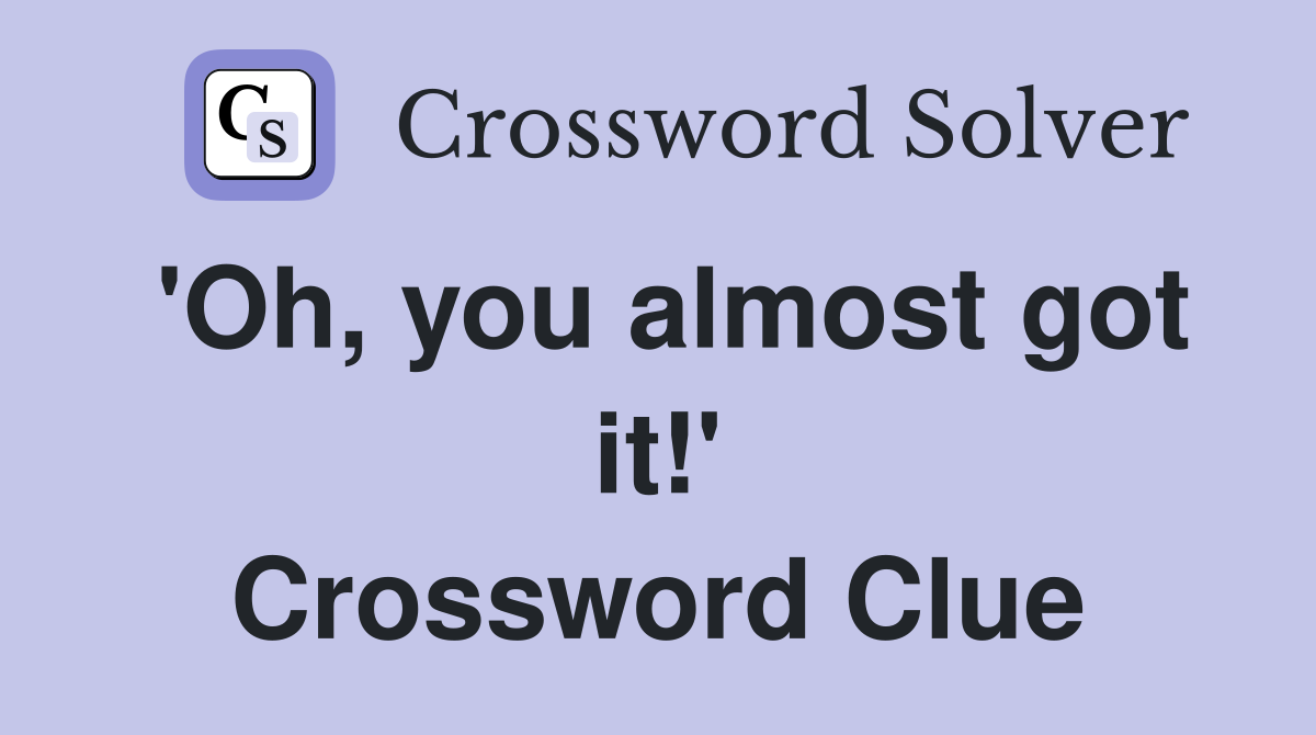 'Oh, you almost got it!' Crossword Clue