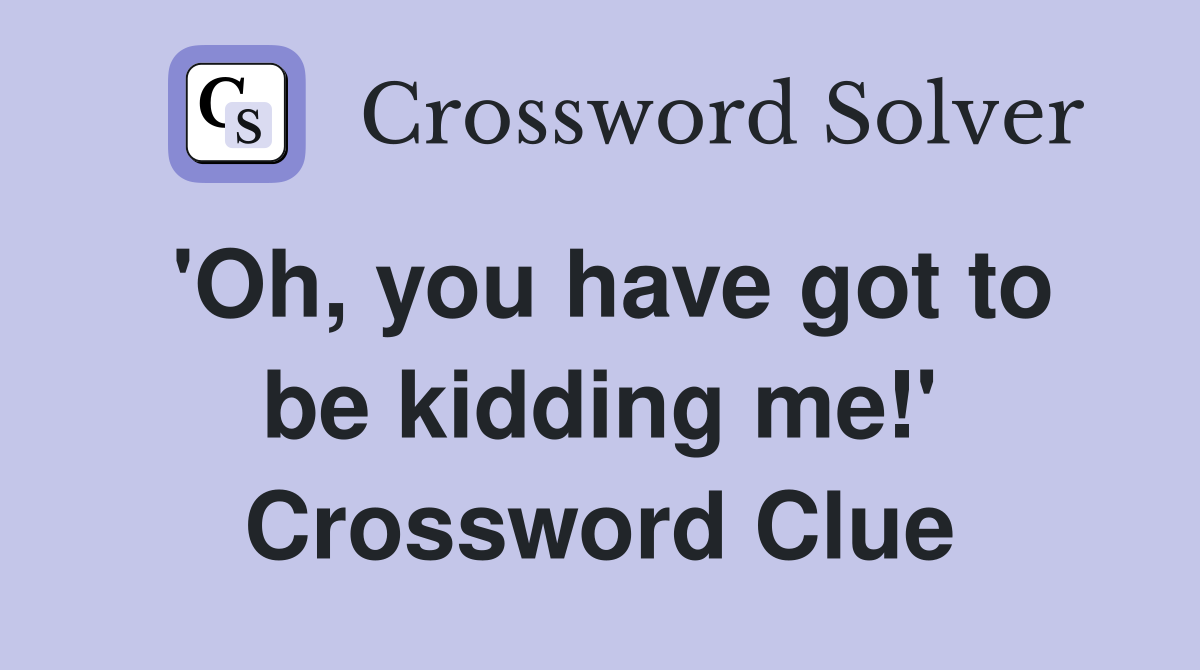 'Oh, you have got to be kidding me!' Crossword Clue
