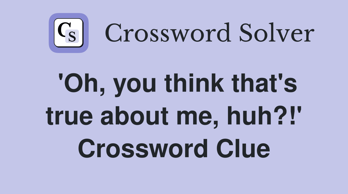 'Oh, you think that's true about me, huh?!' Crossword Clue