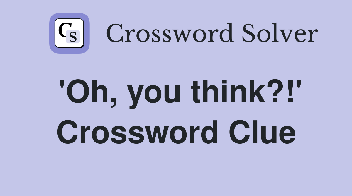 'Oh, you think?!' Crossword Clue