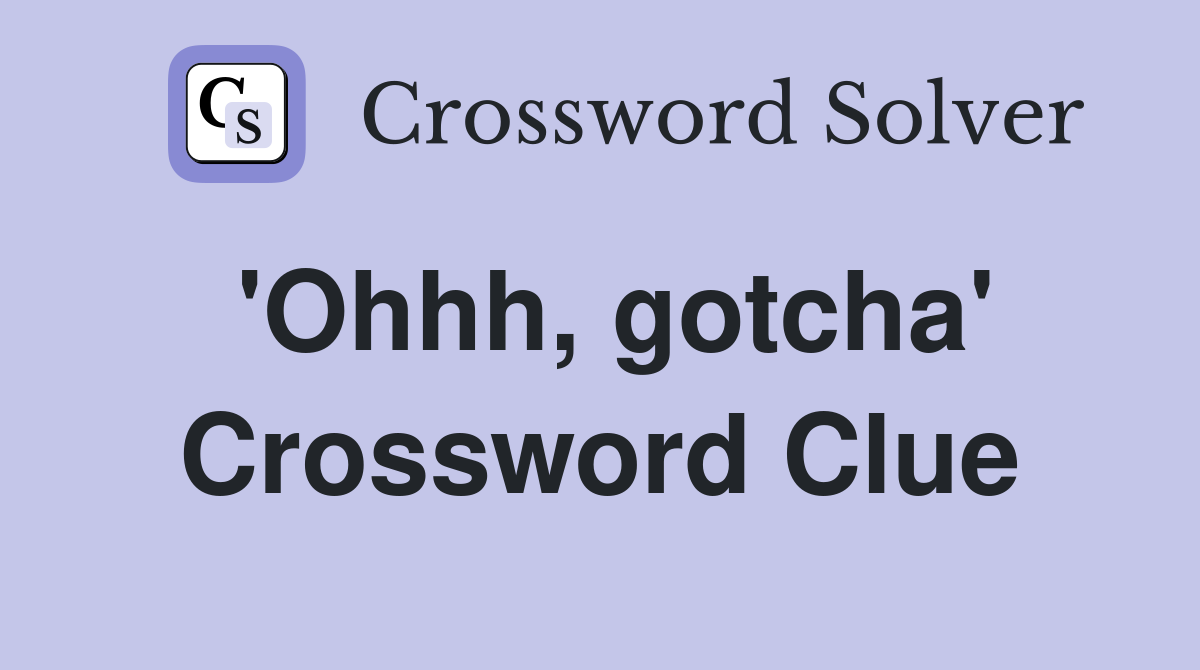 'Ohhh, gotcha' Crossword Clue