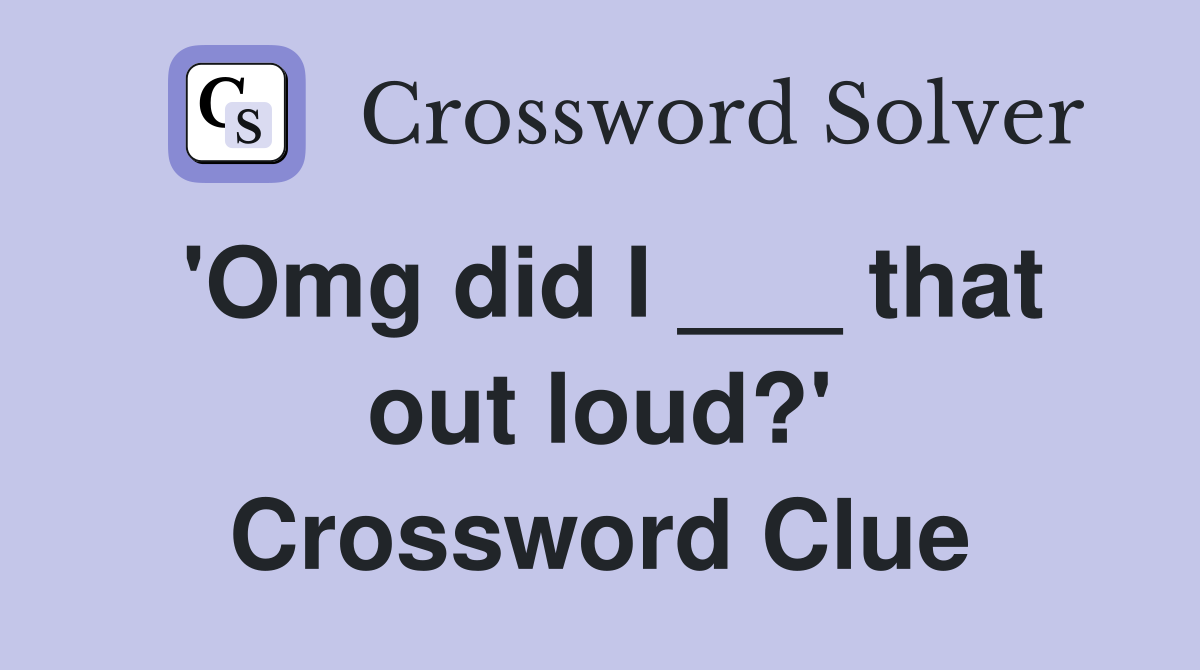 'Omg did I ___ that out loud?' Crossword Clue