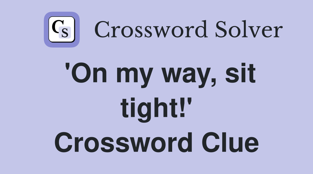'On my way, sit tight!' Crossword Clue