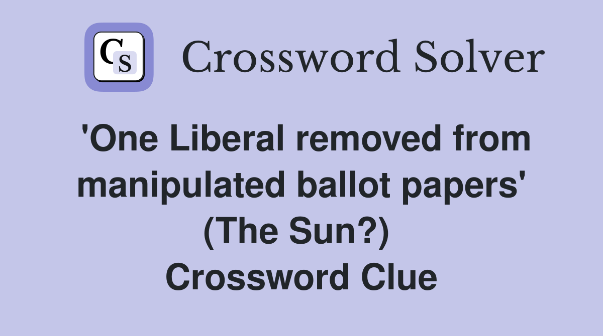'One Liberal removed from manipulated ballot papers' (The Sun?)  Crossword Clue