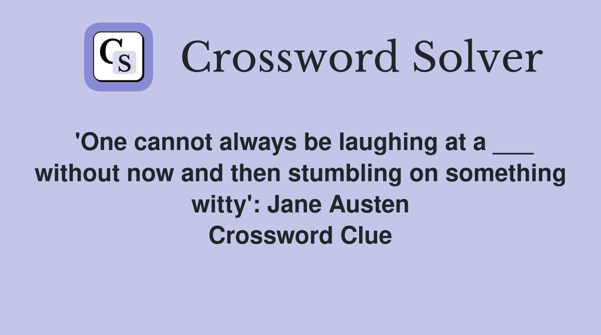 'One cannot always be laughing at a ___ without now and then stumbling on something witty': Jane Austen Crossword Clue