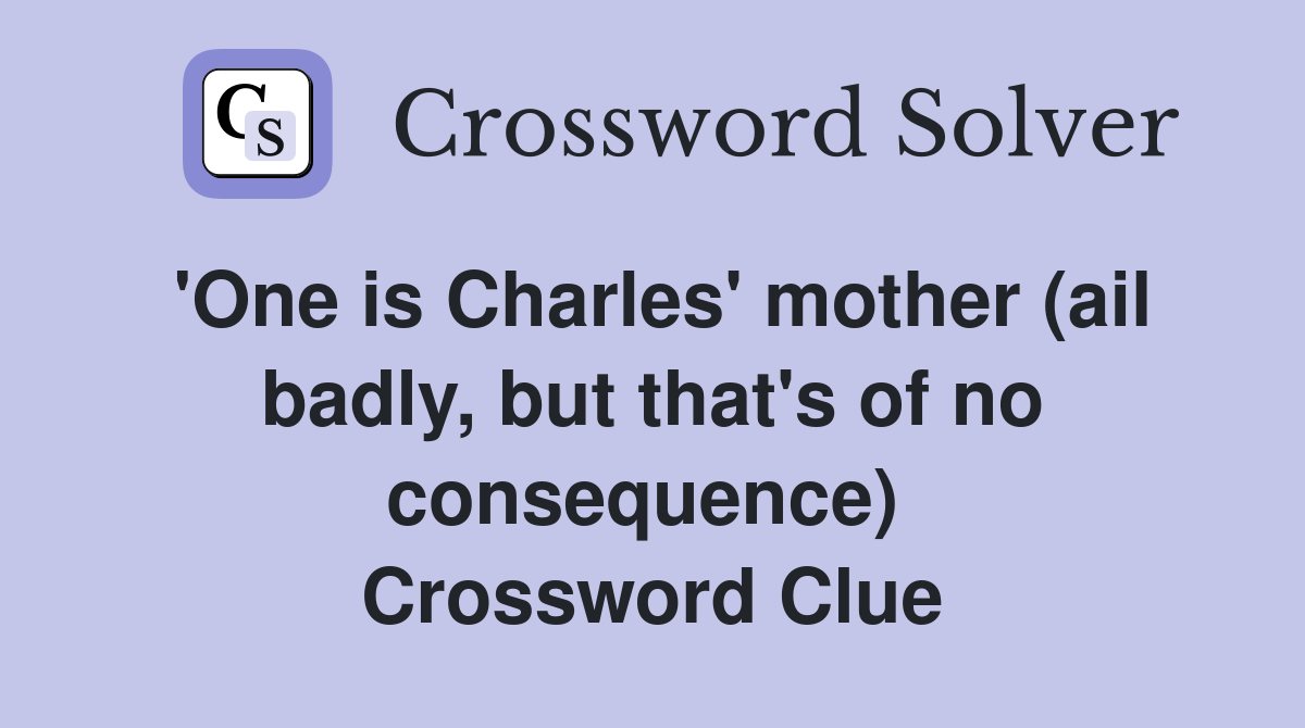 'One is Charles' mother (ail badly, but that's of no consequence)  Crossword Clue