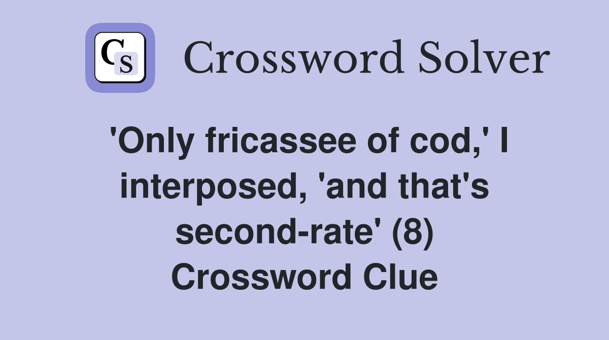 'Only fricassee of cod,' I interposed, 'and that's second-rate' (8) Crossword Clue