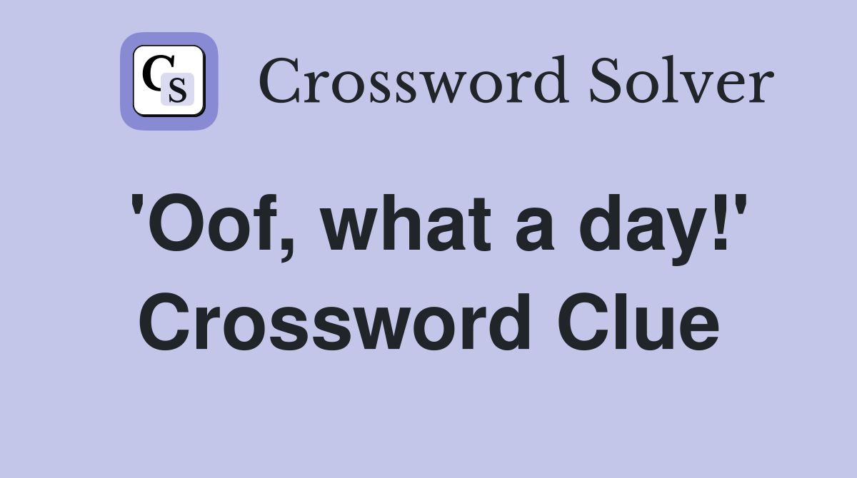 'Oof, what a day!' Crossword Clue