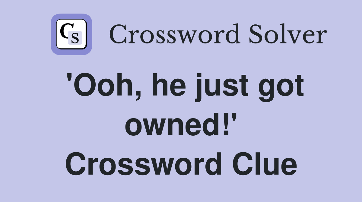 'Ooh, he just got owned!' Crossword Clue