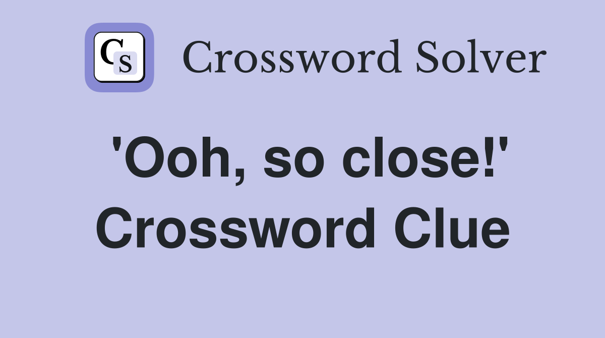 'Ooh, so close!' Crossword Clue