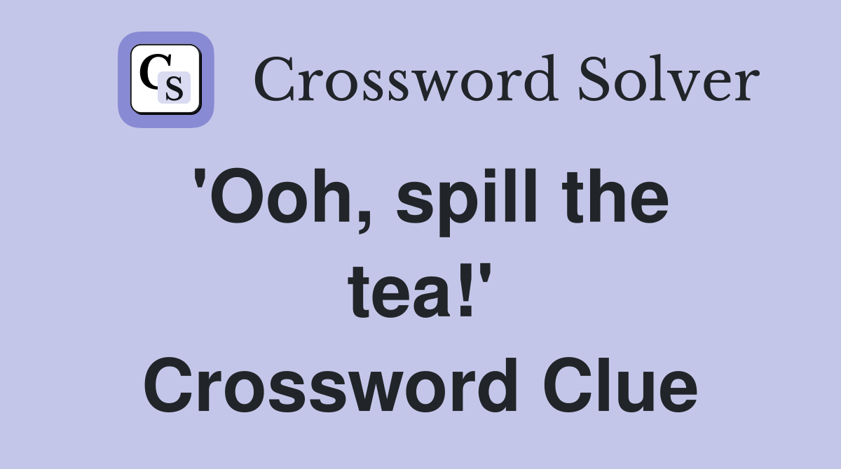 'Ooh, spill the tea!' Crossword Clue