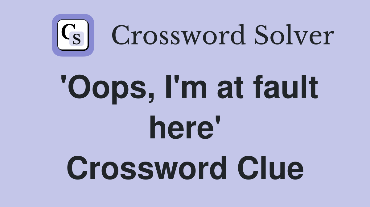'Oops, I'm at fault here' Crossword Clue