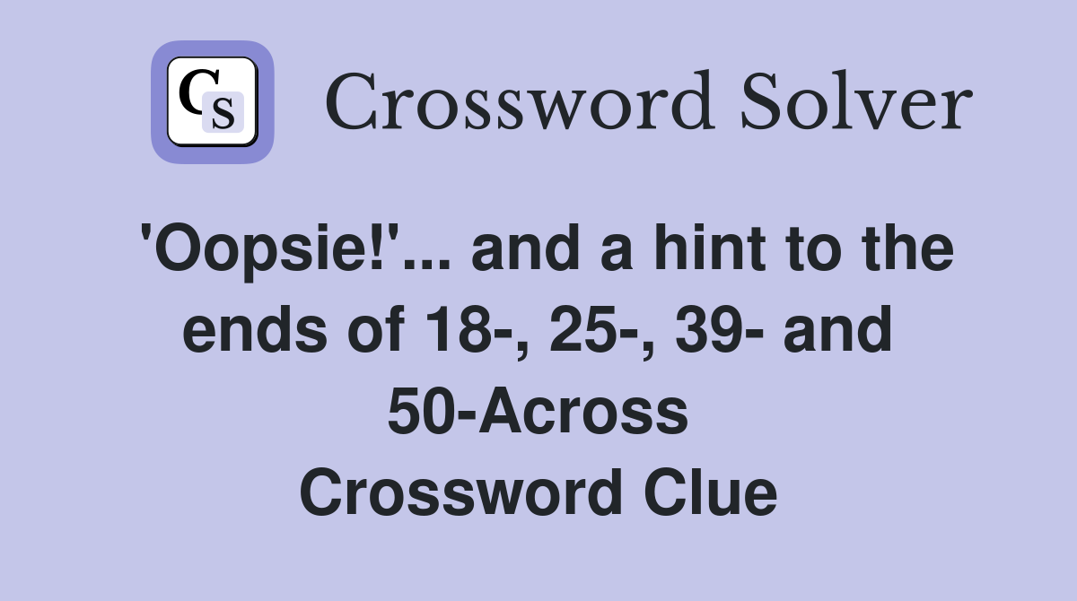 'Oopsie!'... and a hint to the ends of 18-, 25-, 39- and 50-Across Crossword Clue