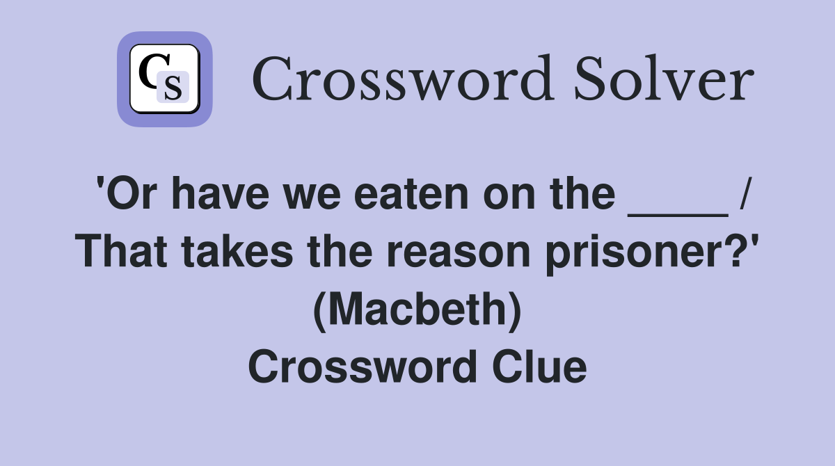 'Or have we eaten on the ____ / That takes the reason prisoner?' (Macbeth) Crossword Clue