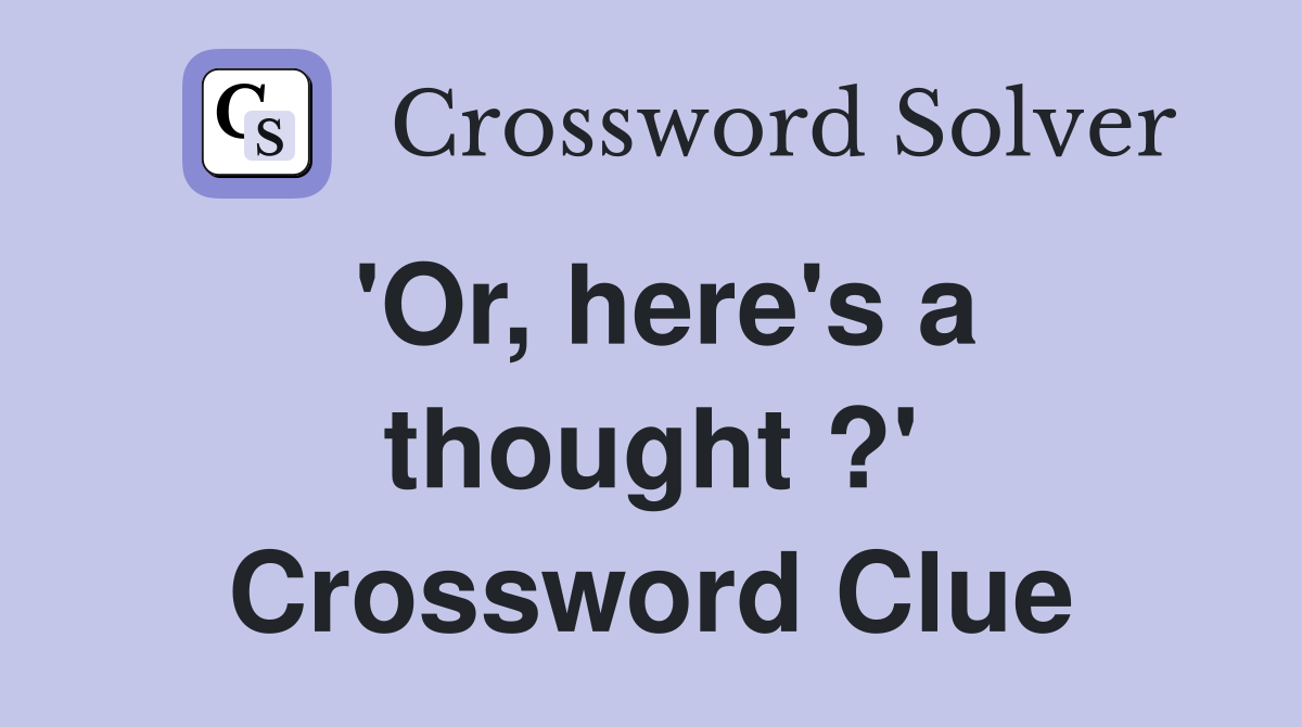 'Or, here's a thought ?' Crossword Clue