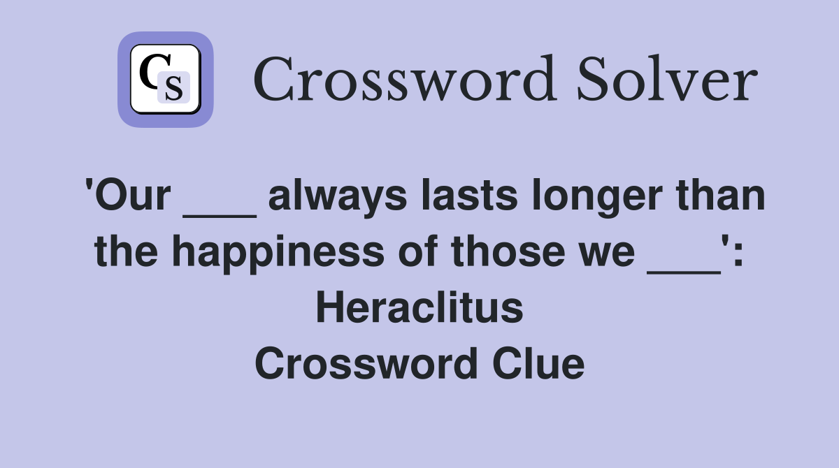 'Our ___ always lasts longer than the happiness of those we ___': Heraclitus Crossword Clue