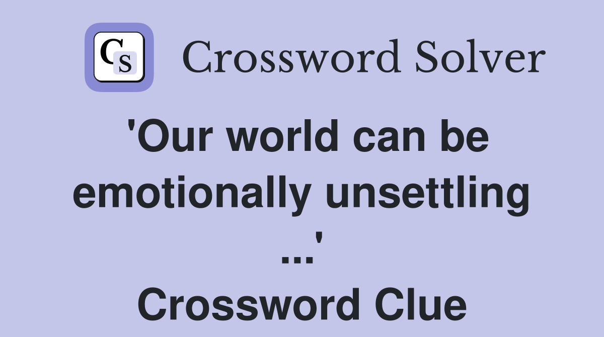 'Our world can be emotionally unsettling ...' Crossword Clue