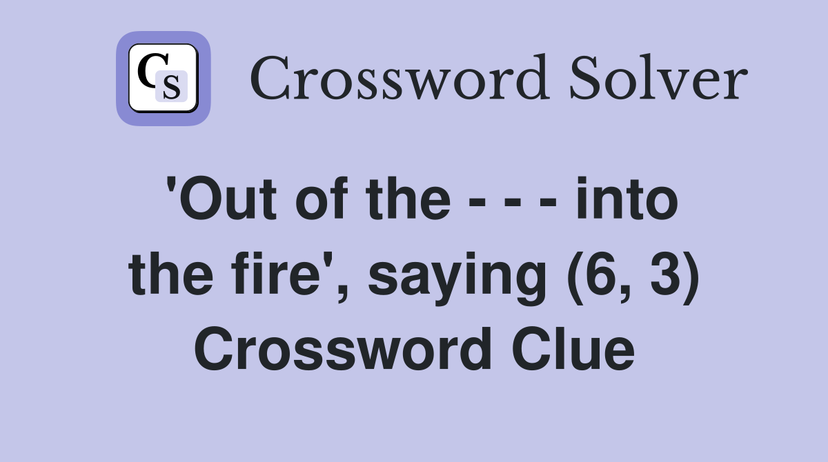 'Out of the - - - into the fire', saying (6, 3) Crossword Clue
