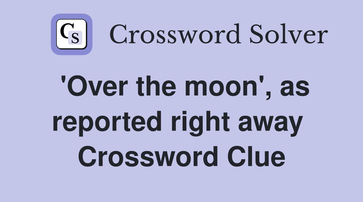 'Over the moon', as reported right away  Crossword Clue
