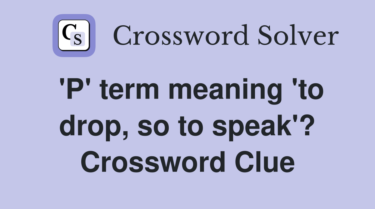 'P' term meaning 'to drop, so to speak'? Crossword Clue