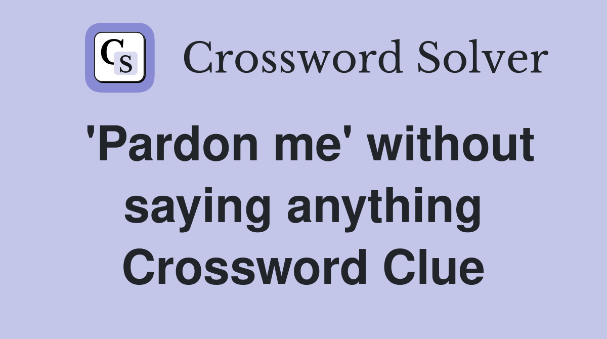 'Pardon me' without saying anything Crossword Clue