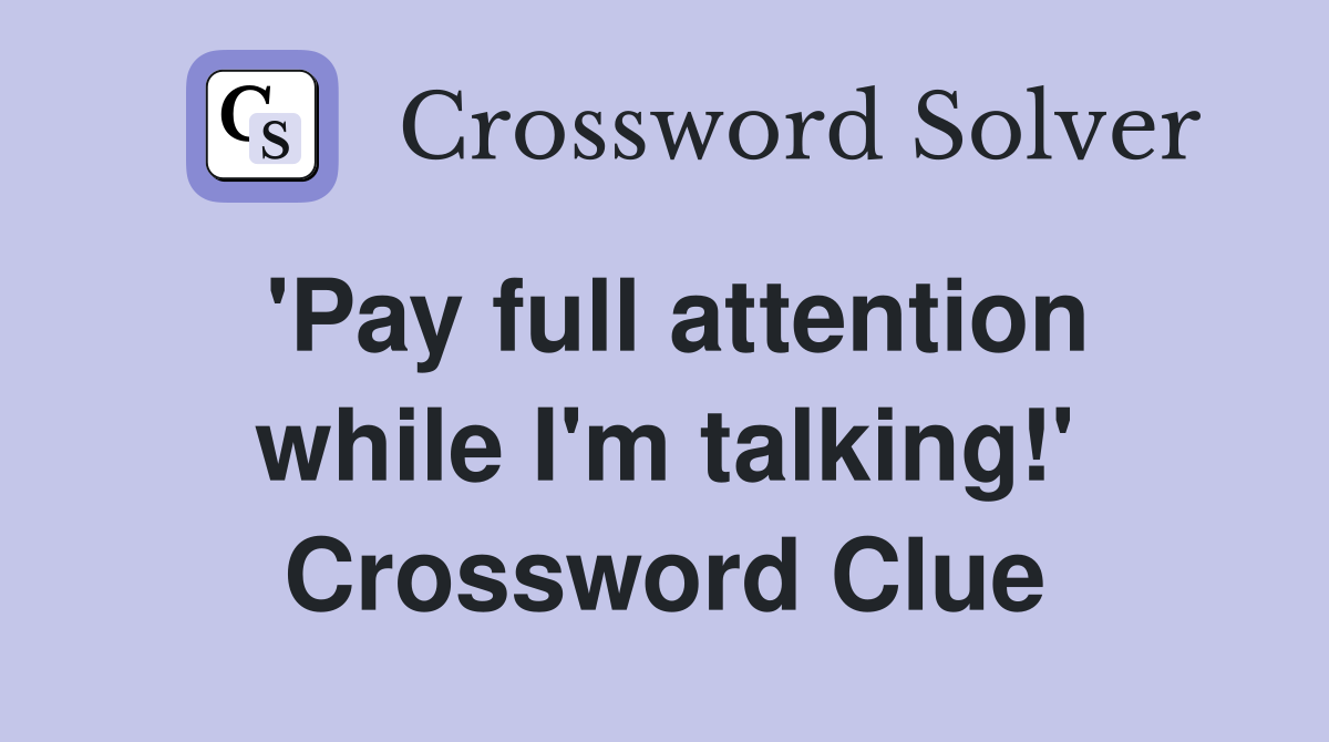 'Pay full attention while I'm talking!' Crossword Clue