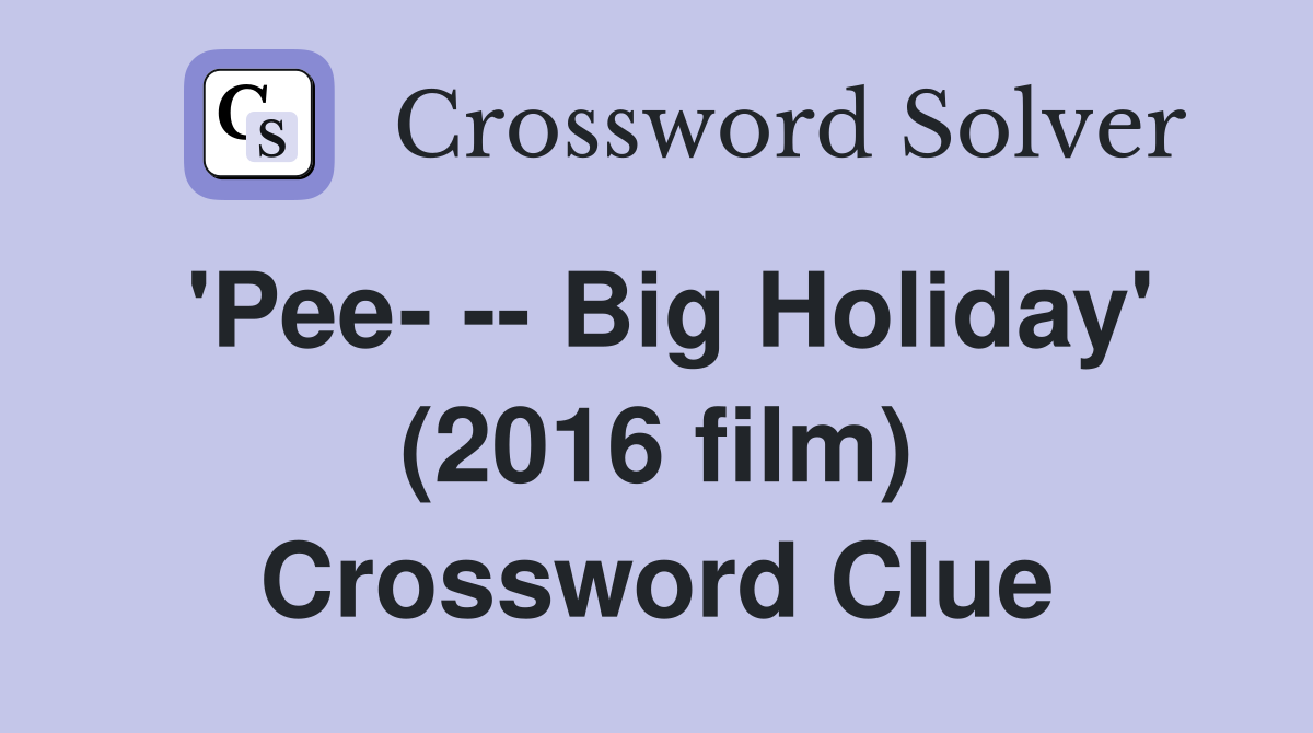 'Pee- -- Big Holiday' (2016 film) Crossword Clue
