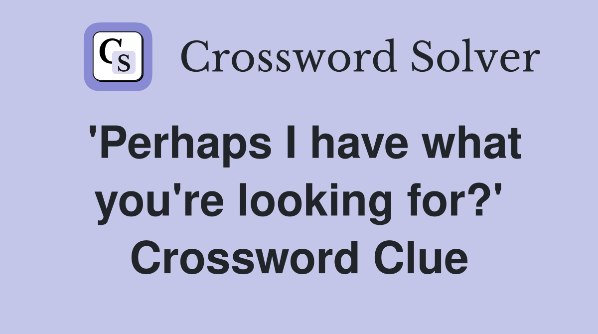 'Perhaps I have what you're looking for?' Crossword Clue